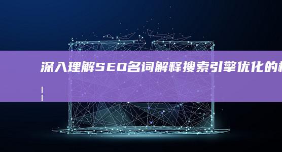 深入理解SEO名词解释：搜索引擎优化的核心概念