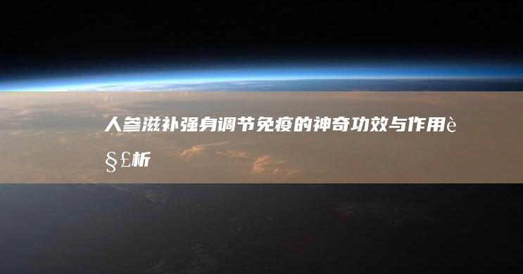 人参：滋补强身、调节免疫的神奇功效与作用解析